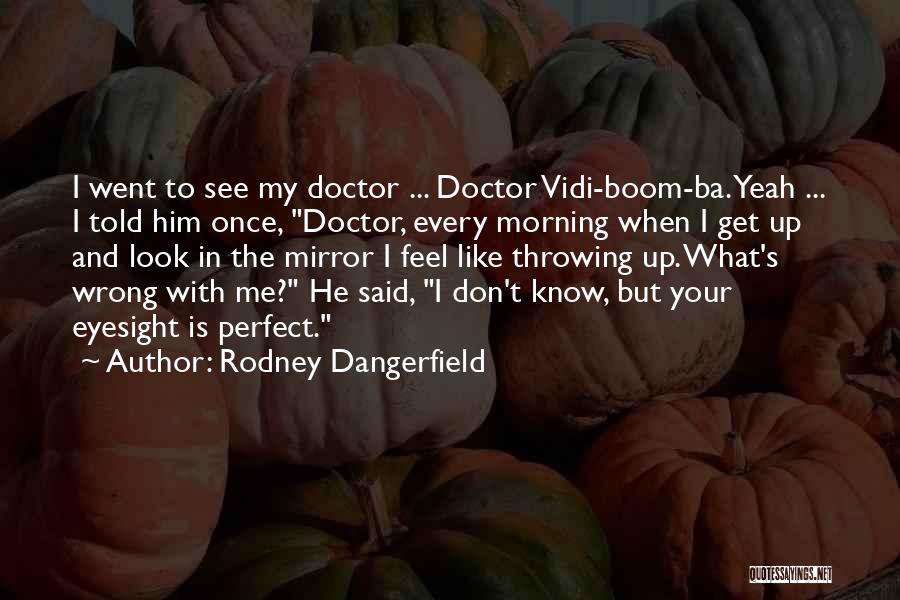 Rodney Dangerfield Quotes: I Went To See My Doctor ... Doctor Vidi-boom-ba. Yeah ... I Told Him Once, Doctor, Every Morning When I