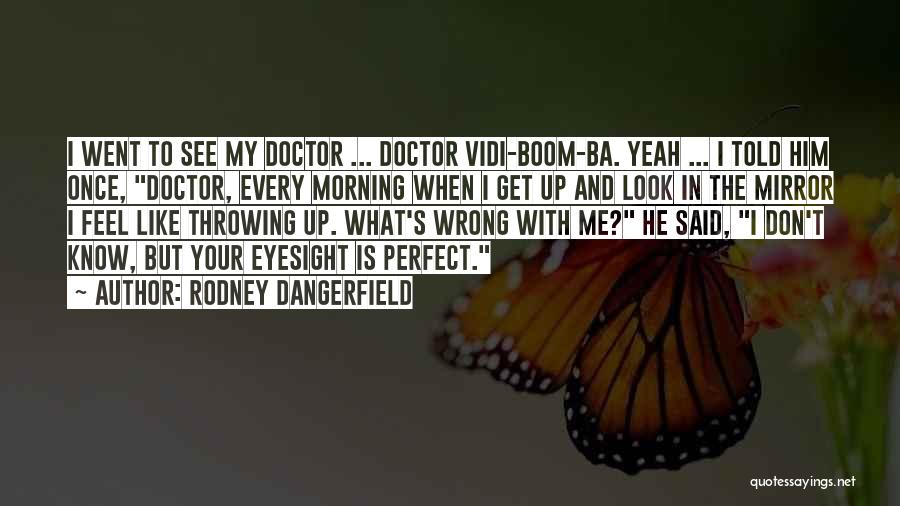 Rodney Dangerfield Quotes: I Went To See My Doctor ... Doctor Vidi-boom-ba. Yeah ... I Told Him Once, Doctor, Every Morning When I