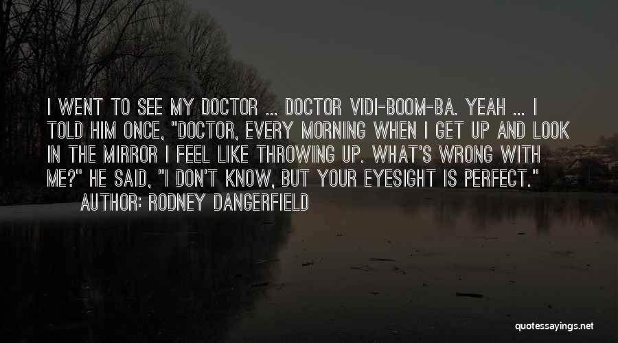 Rodney Dangerfield Quotes: I Went To See My Doctor ... Doctor Vidi-boom-ba. Yeah ... I Told Him Once, Doctor, Every Morning When I