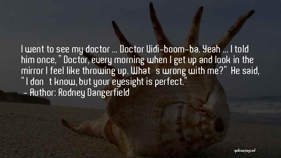 Rodney Dangerfield Quotes: I Went To See My Doctor ... Doctor Vidi-boom-ba. Yeah ... I Told Him Once, Doctor, Every Morning When I