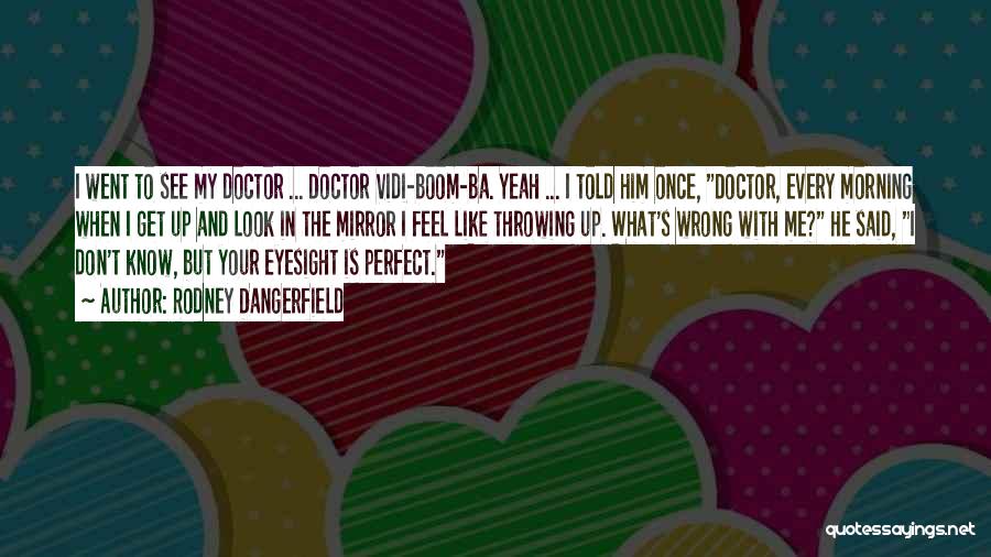 Rodney Dangerfield Quotes: I Went To See My Doctor ... Doctor Vidi-boom-ba. Yeah ... I Told Him Once, Doctor, Every Morning When I