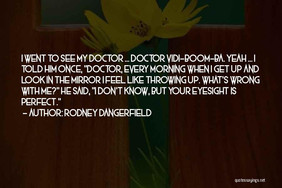 Rodney Dangerfield Quotes: I Went To See My Doctor ... Doctor Vidi-boom-ba. Yeah ... I Told Him Once, Doctor, Every Morning When I