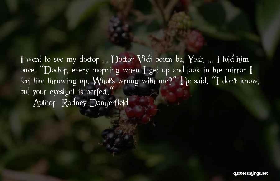 Rodney Dangerfield Quotes: I Went To See My Doctor ... Doctor Vidi-boom-ba. Yeah ... I Told Him Once, Doctor, Every Morning When I