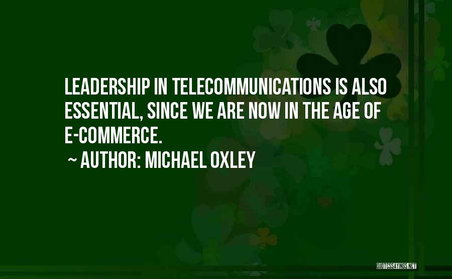 Michael Oxley Quotes: Leadership In Telecommunications Is Also Essential, Since We Are Now In The Age Of E-commerce.