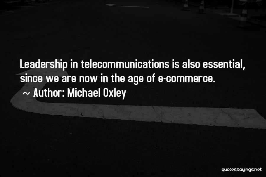 Michael Oxley Quotes: Leadership In Telecommunications Is Also Essential, Since We Are Now In The Age Of E-commerce.