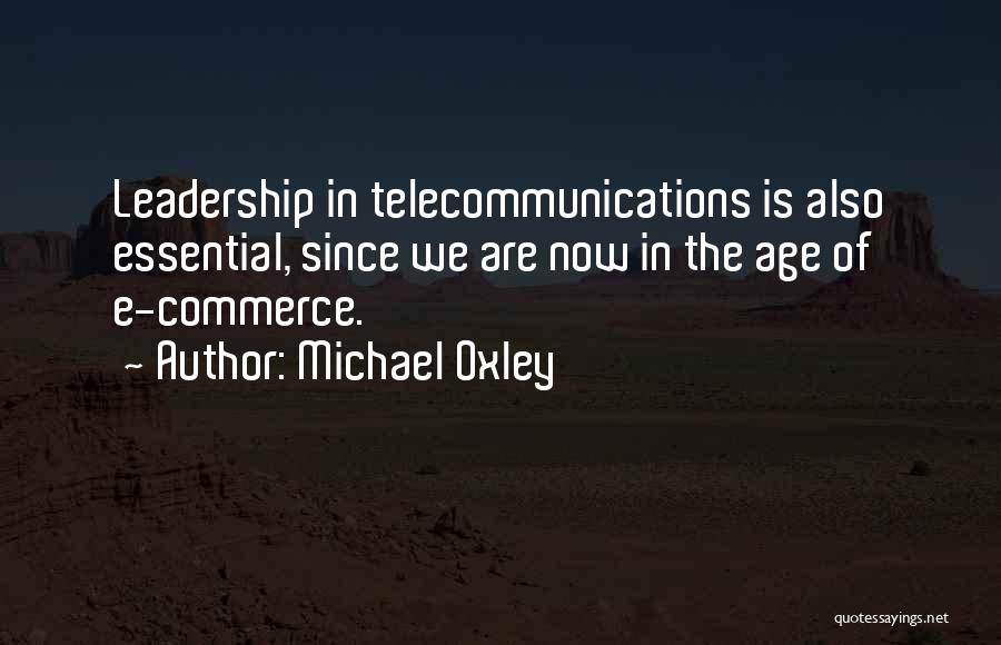 Michael Oxley Quotes: Leadership In Telecommunications Is Also Essential, Since We Are Now In The Age Of E-commerce.