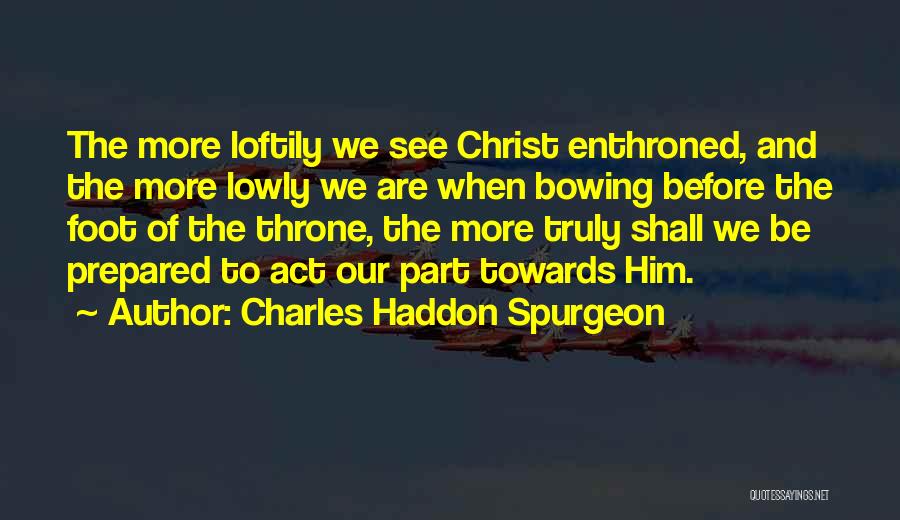 Charles Haddon Spurgeon Quotes: The More Loftily We See Christ Enthroned, And The More Lowly We Are When Bowing Before The Foot Of The