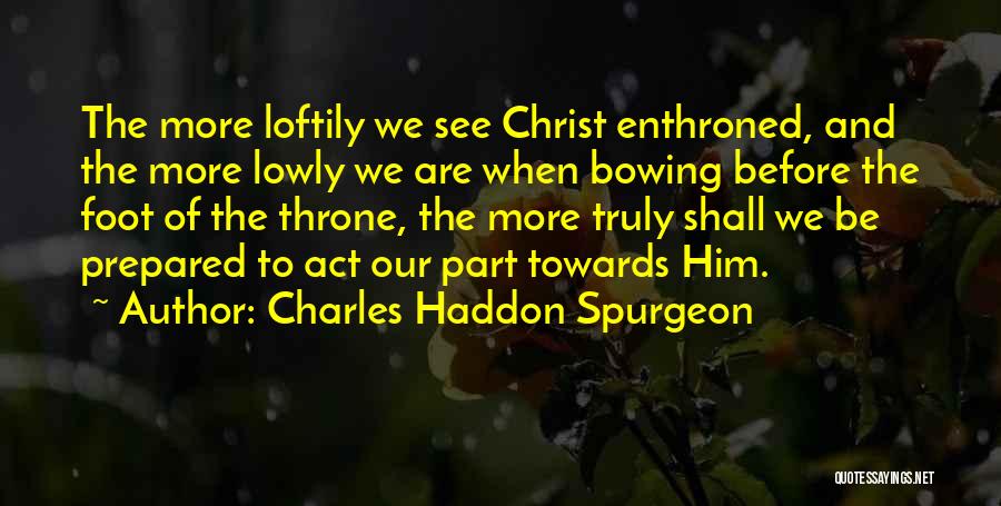 Charles Haddon Spurgeon Quotes: The More Loftily We See Christ Enthroned, And The More Lowly We Are When Bowing Before The Foot Of The