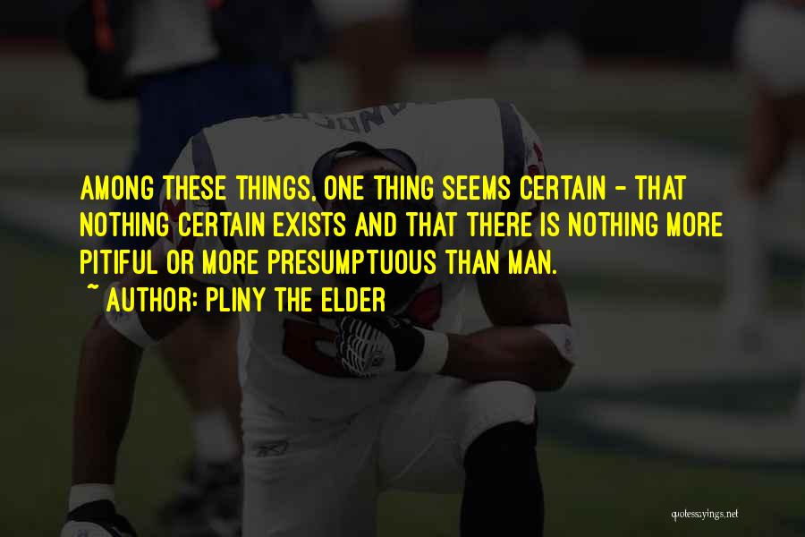 Pliny The Elder Quotes: Among These Things, One Thing Seems Certain - That Nothing Certain Exists And That There Is Nothing More Pitiful Or