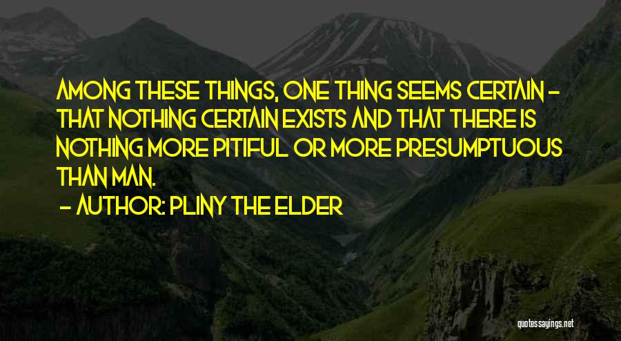 Pliny The Elder Quotes: Among These Things, One Thing Seems Certain - That Nothing Certain Exists And That There Is Nothing More Pitiful Or