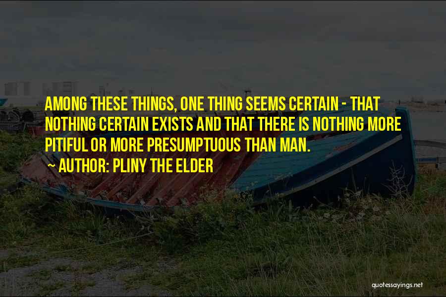 Pliny The Elder Quotes: Among These Things, One Thing Seems Certain - That Nothing Certain Exists And That There Is Nothing More Pitiful Or