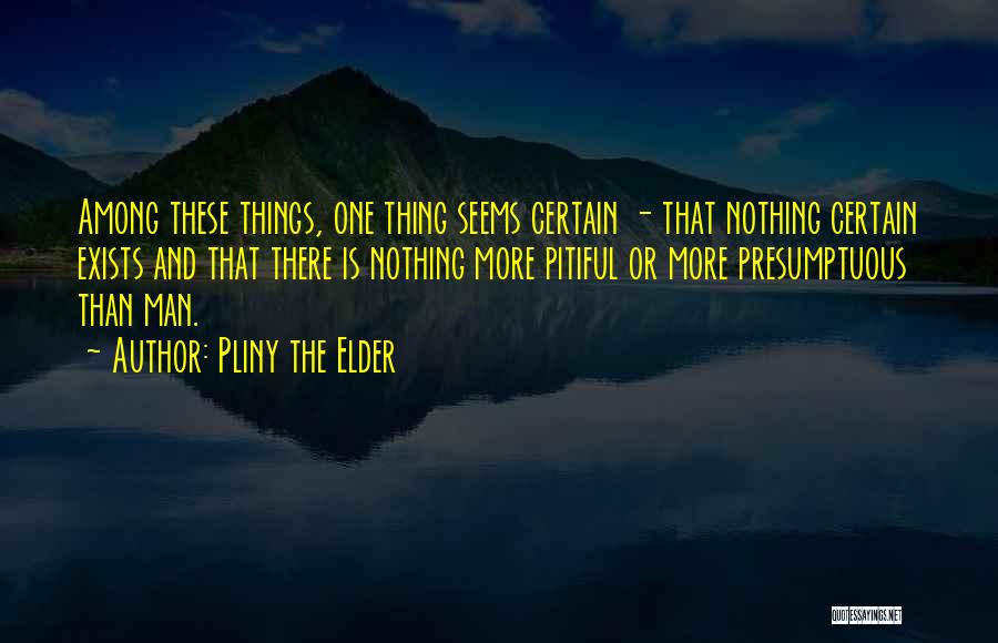 Pliny The Elder Quotes: Among These Things, One Thing Seems Certain - That Nothing Certain Exists And That There Is Nothing More Pitiful Or