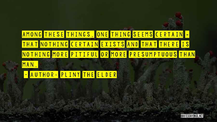 Pliny The Elder Quotes: Among These Things, One Thing Seems Certain - That Nothing Certain Exists And That There Is Nothing More Pitiful Or