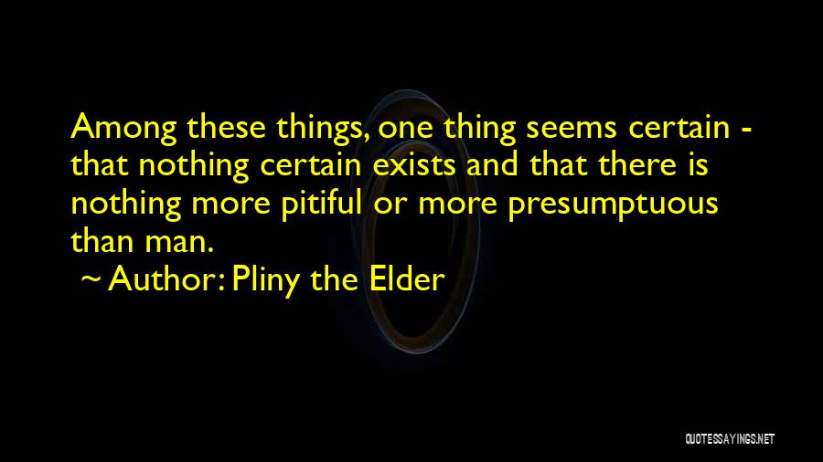 Pliny The Elder Quotes: Among These Things, One Thing Seems Certain - That Nothing Certain Exists And That There Is Nothing More Pitiful Or