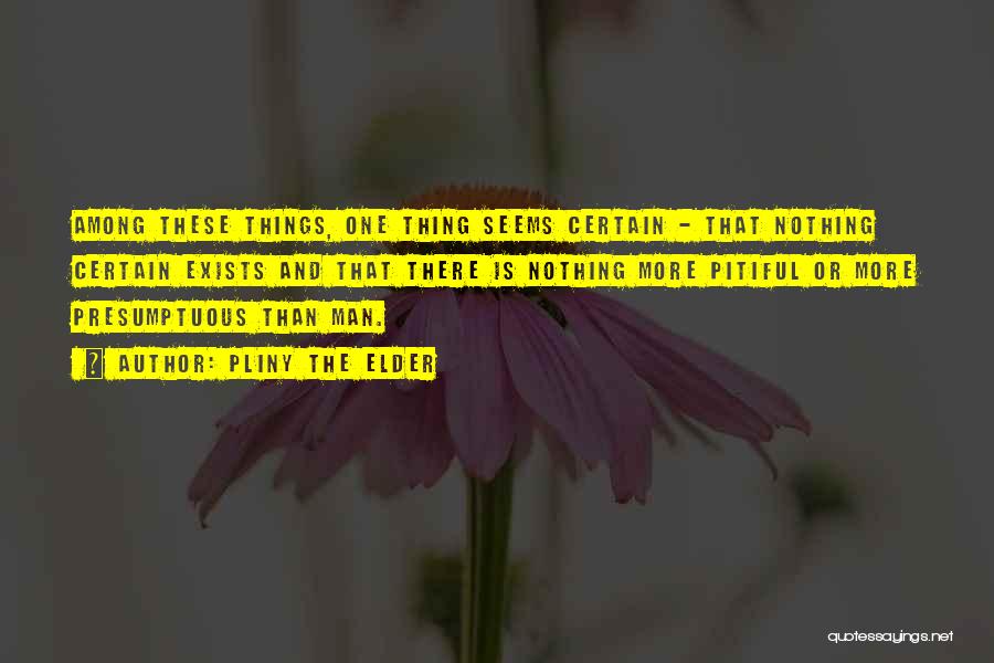 Pliny The Elder Quotes: Among These Things, One Thing Seems Certain - That Nothing Certain Exists And That There Is Nothing More Pitiful Or