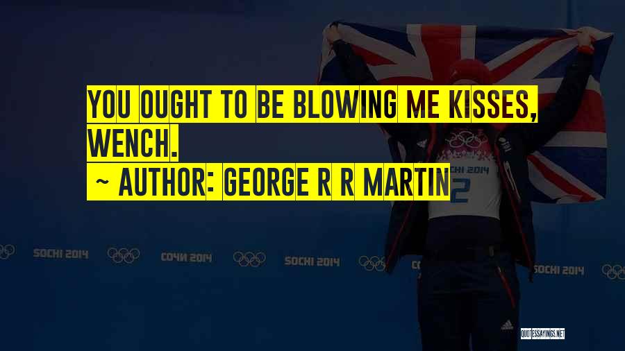 George R R Martin Quotes: You Ought To Be Blowing Me Kisses, Wench.