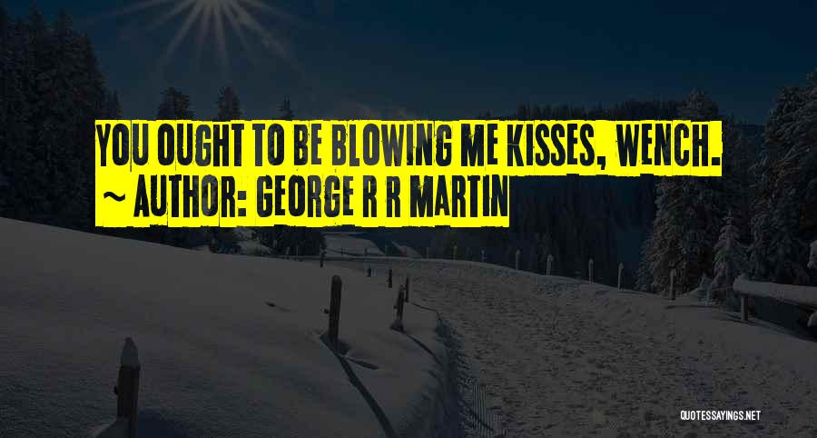 George R R Martin Quotes: You Ought To Be Blowing Me Kisses, Wench.