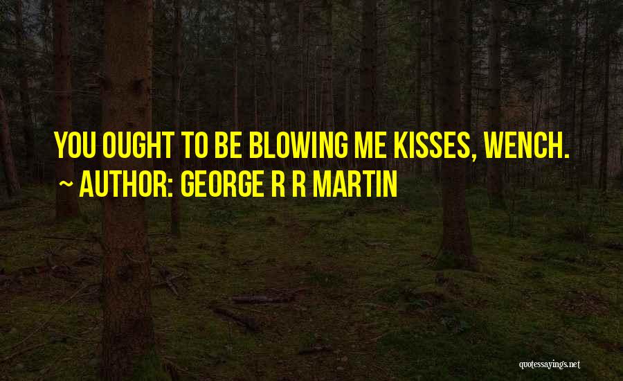 George R R Martin Quotes: You Ought To Be Blowing Me Kisses, Wench.