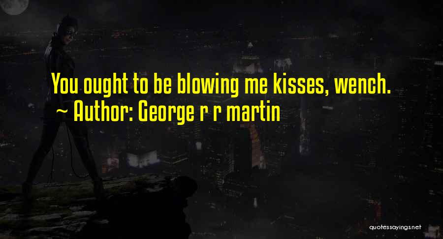 George R R Martin Quotes: You Ought To Be Blowing Me Kisses, Wench.