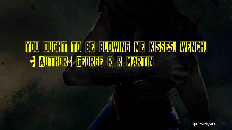 George R R Martin Quotes: You Ought To Be Blowing Me Kisses, Wench.