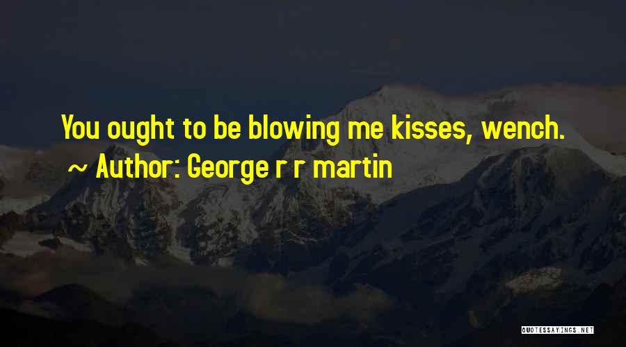 George R R Martin Quotes: You Ought To Be Blowing Me Kisses, Wench.