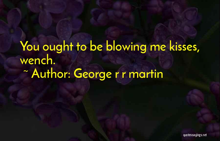 George R R Martin Quotes: You Ought To Be Blowing Me Kisses, Wench.