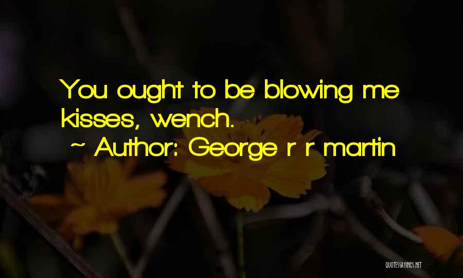 George R R Martin Quotes: You Ought To Be Blowing Me Kisses, Wench.