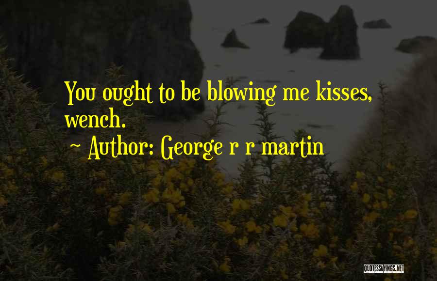 George R R Martin Quotes: You Ought To Be Blowing Me Kisses, Wench.