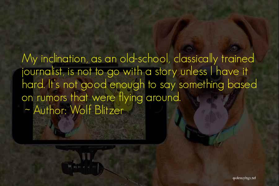 Wolf Blitzer Quotes: My Inclination, As An Old-school, Classically Trained Journalist, Is Not To Go With A Story Unless I Have It Hard.