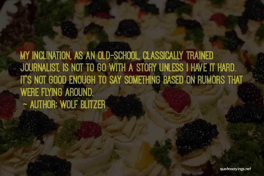 Wolf Blitzer Quotes: My Inclination, As An Old-school, Classically Trained Journalist, Is Not To Go With A Story Unless I Have It Hard.