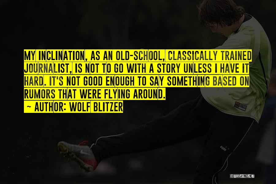 Wolf Blitzer Quotes: My Inclination, As An Old-school, Classically Trained Journalist, Is Not To Go With A Story Unless I Have It Hard.