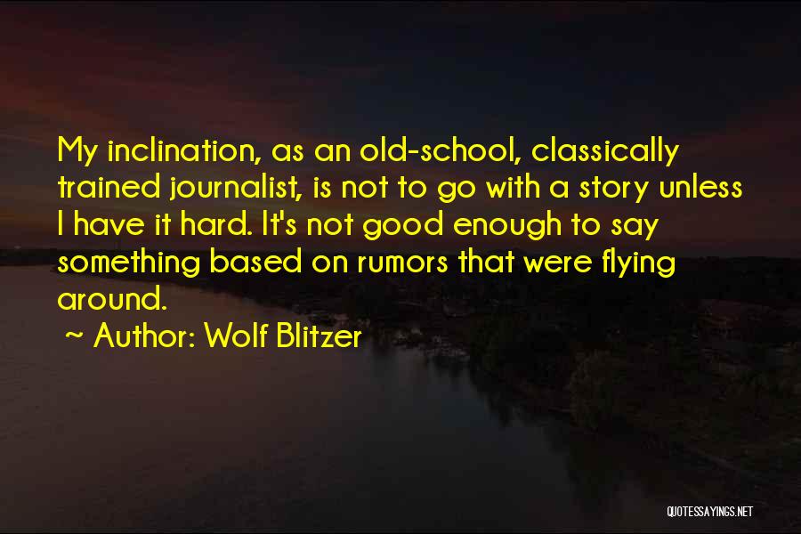 Wolf Blitzer Quotes: My Inclination, As An Old-school, Classically Trained Journalist, Is Not To Go With A Story Unless I Have It Hard.