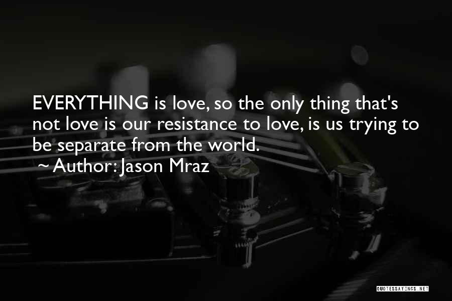 Jason Mraz Quotes: Everything Is Love, So The Only Thing That's Not Love Is Our Resistance To Love, Is Us Trying To Be