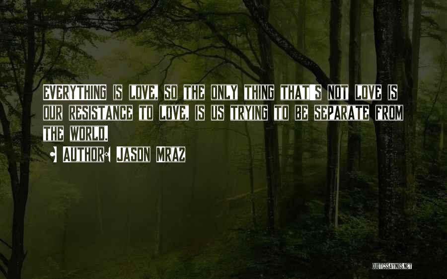 Jason Mraz Quotes: Everything Is Love, So The Only Thing That's Not Love Is Our Resistance To Love, Is Us Trying To Be