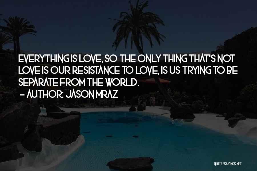 Jason Mraz Quotes: Everything Is Love, So The Only Thing That's Not Love Is Our Resistance To Love, Is Us Trying To Be