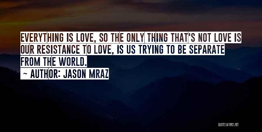 Jason Mraz Quotes: Everything Is Love, So The Only Thing That's Not Love Is Our Resistance To Love, Is Us Trying To Be