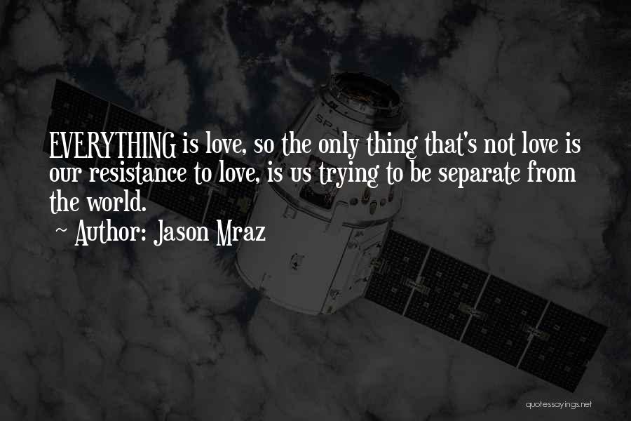 Jason Mraz Quotes: Everything Is Love, So The Only Thing That's Not Love Is Our Resistance To Love, Is Us Trying To Be