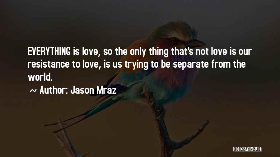 Jason Mraz Quotes: Everything Is Love, So The Only Thing That's Not Love Is Our Resistance To Love, Is Us Trying To Be