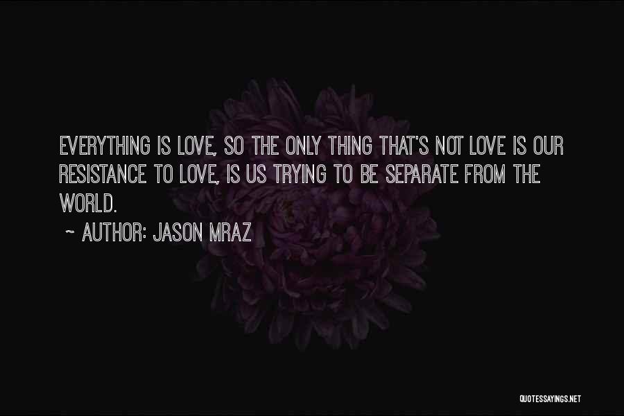Jason Mraz Quotes: Everything Is Love, So The Only Thing That's Not Love Is Our Resistance To Love, Is Us Trying To Be