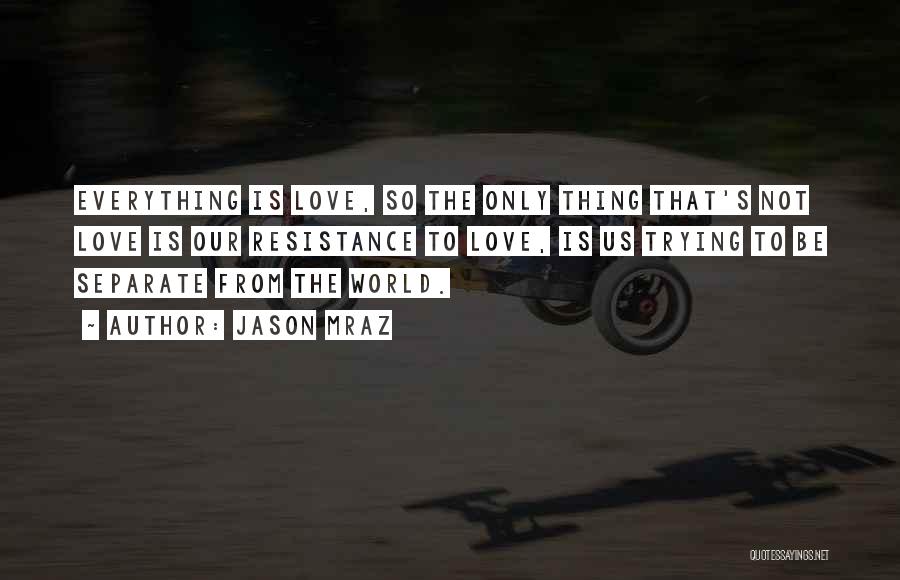 Jason Mraz Quotes: Everything Is Love, So The Only Thing That's Not Love Is Our Resistance To Love, Is Us Trying To Be
