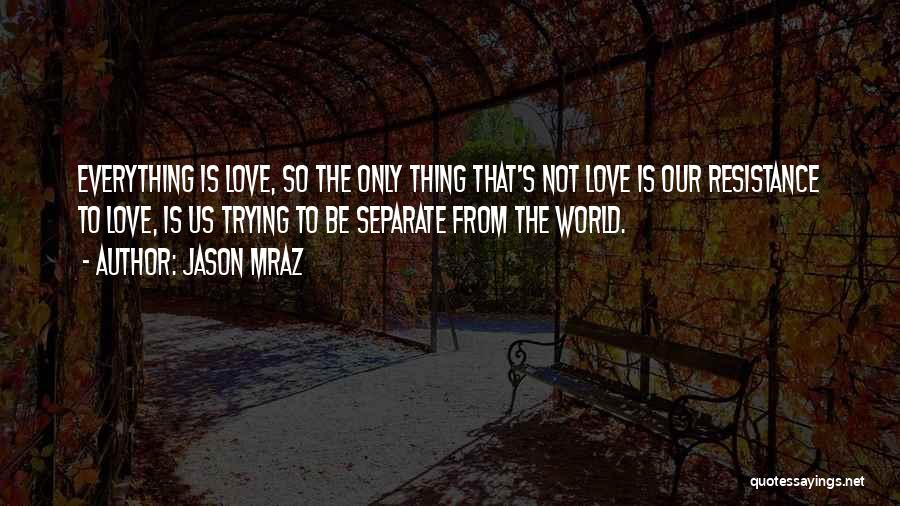 Jason Mraz Quotes: Everything Is Love, So The Only Thing That's Not Love Is Our Resistance To Love, Is Us Trying To Be