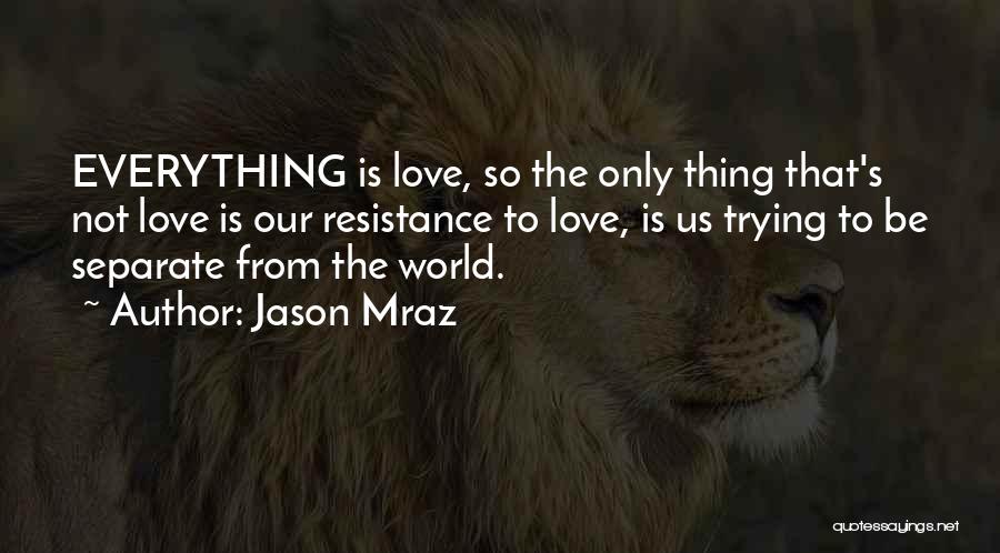 Jason Mraz Quotes: Everything Is Love, So The Only Thing That's Not Love Is Our Resistance To Love, Is Us Trying To Be