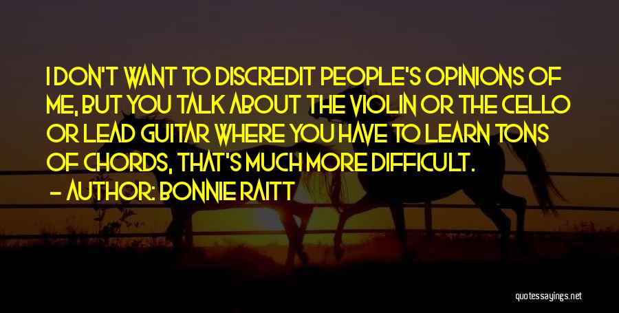 Bonnie Raitt Quotes: I Don't Want To Discredit People's Opinions Of Me, But You Talk About The Violin Or The Cello Or Lead