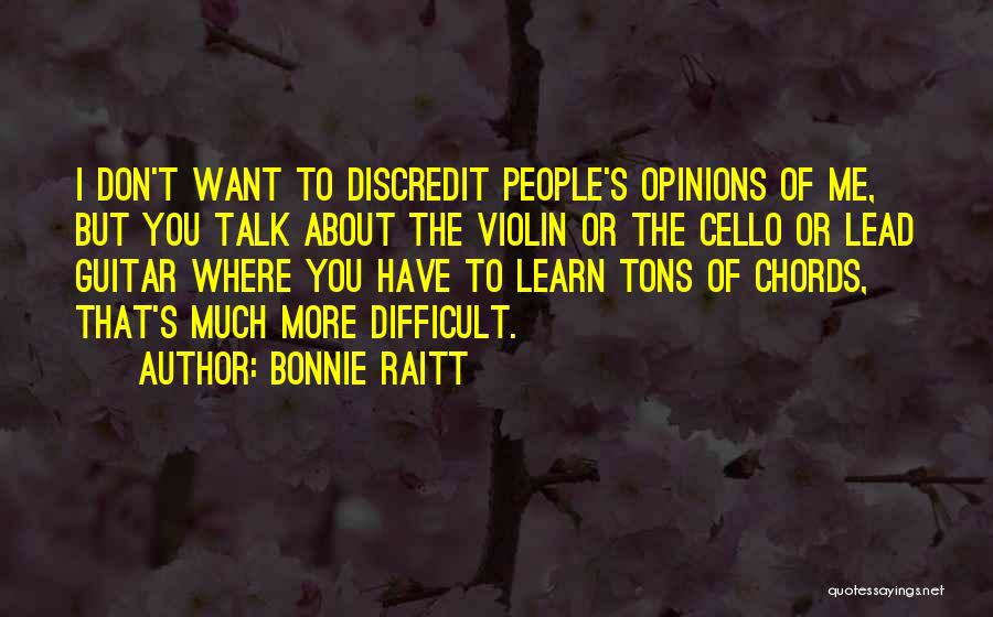 Bonnie Raitt Quotes: I Don't Want To Discredit People's Opinions Of Me, But You Talk About The Violin Or The Cello Or Lead