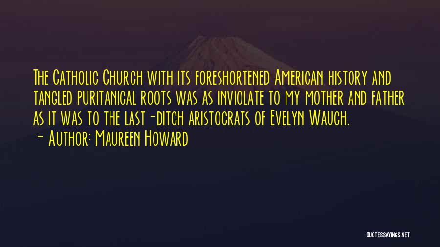 Maureen Howard Quotes: The Catholic Church With Its Foreshortened American History And Tangled Puritanical Roots Was As Inviolate To My Mother And Father