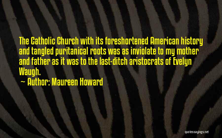 Maureen Howard Quotes: The Catholic Church With Its Foreshortened American History And Tangled Puritanical Roots Was As Inviolate To My Mother And Father