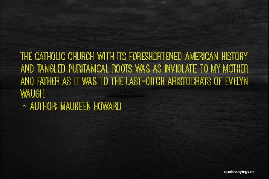 Maureen Howard Quotes: The Catholic Church With Its Foreshortened American History And Tangled Puritanical Roots Was As Inviolate To My Mother And Father