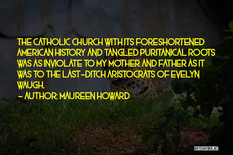 Maureen Howard Quotes: The Catholic Church With Its Foreshortened American History And Tangled Puritanical Roots Was As Inviolate To My Mother And Father