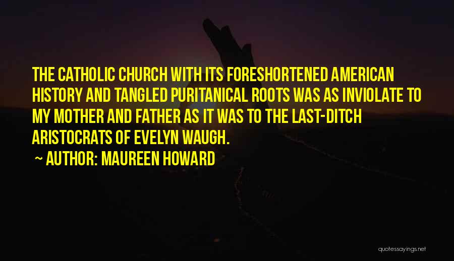 Maureen Howard Quotes: The Catholic Church With Its Foreshortened American History And Tangled Puritanical Roots Was As Inviolate To My Mother And Father