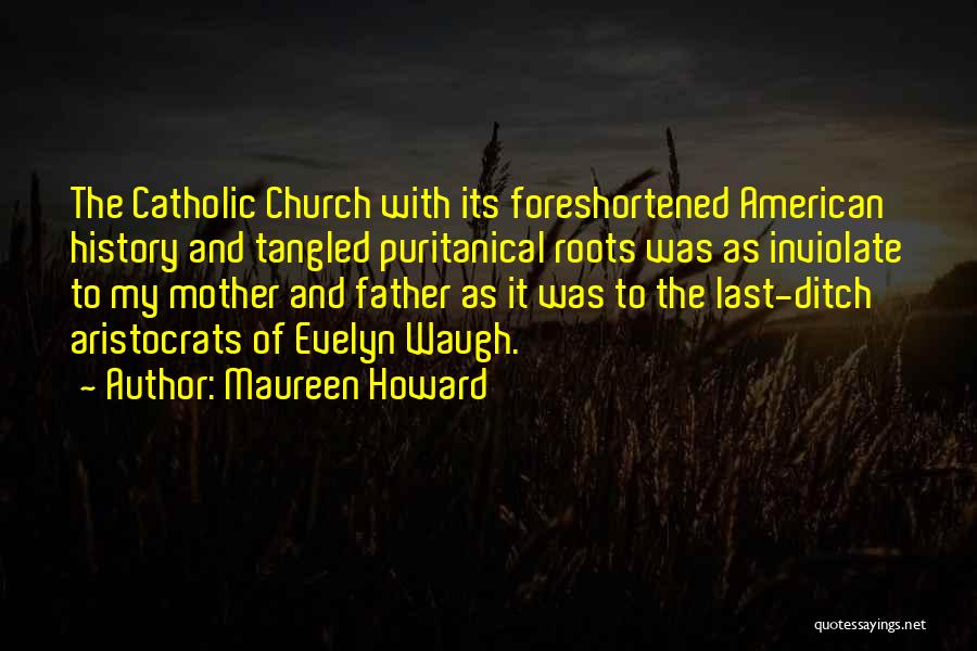 Maureen Howard Quotes: The Catholic Church With Its Foreshortened American History And Tangled Puritanical Roots Was As Inviolate To My Mother And Father